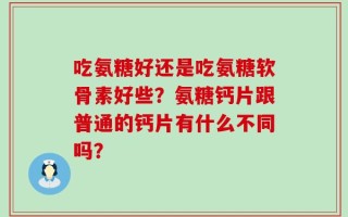 吃氨糖好还是吃氨糖软骨素好些？氨糖钙片跟普通的钙片有什么不同吗？