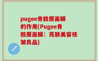 pugee骨胶原面膜的作用(Pugee骨胶原面膜：亮肤美容祛皱良品)