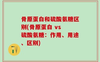 骨原蛋白和硫酸氨糖区别(骨原蛋白 vs 硫酸氨糖：作用、用途、区别)