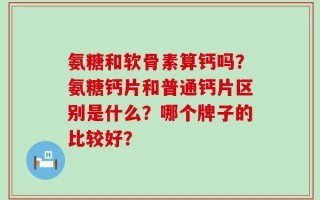 氨糖和软骨素算钙吗？氨糖钙片和普通钙片区别是什么？哪个牌子的比较好？
