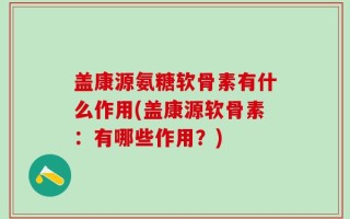 盖康源氨糖软骨素有什么作用(盖康源软骨素：有哪些作用？)