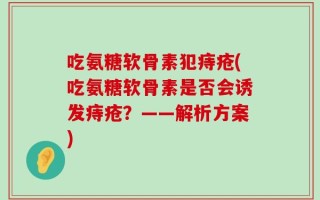 吃氨糖软骨素犯痔疮(吃氨糖软骨素是否会诱发痔疮？——解析方案)