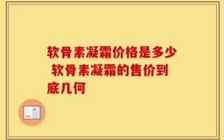 软骨素凝霜价格是多少 软骨素凝霜的售价到底几何