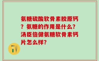 氨糖硫酸软骨素胶原钙？氨糖的作用是什么？汤臣倍健氨糖软骨素钙片怎么样？