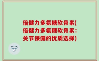 倍健力多氨糖软骨素(倍健力多氨糖软骨素：关节保健的优质选择)