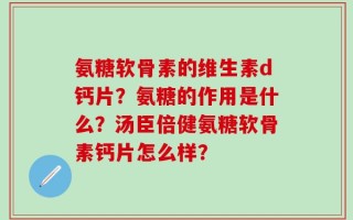 氨糖软骨素的维生素d钙片？氨糖的作用是什么？汤臣倍健氨糖软骨素钙片怎么样？