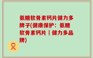 氨糖软骨素钙片健力多牌子(健康保护：氨糖软骨素钙片｜健力多品牌)