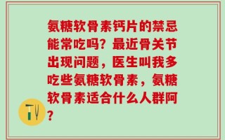 氨糖软骨素钙片的禁忌能常吃吗？最近骨关节出现问题，医生叫我多吃些氨糖软骨素，氨糖软骨素适合什么人群阿？