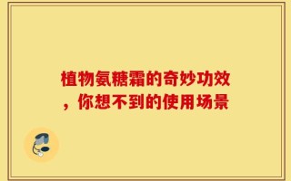 植物氨糖霜的奇妙功效，你想不到的使用场景