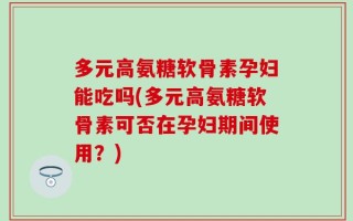 多元高氨糖软骨素孕妇能吃吗(多元高氨糖软骨素可否在孕妇期间使用？)