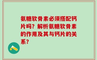 氨糖软骨素必须搭配钙片吗？解析氨糖软骨素的作用及其与钙片的关系？
