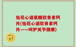 怡花心语氨糖软骨素钙片(怡花心语软骨素钙片——呵护关节健康)