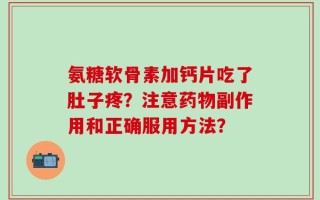 氨糖软骨素加钙片吃了肚子疼？注意药物副作用和正确服用方法？