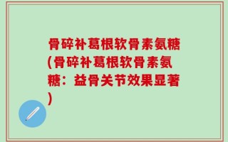 骨碎补葛根软骨素氨糖(骨碎补葛根软骨素氨糖：益骨关节效果显著)