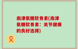 南津氨糖软骨素(南津氨糖软骨素：关节健康的良好选择)