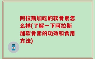 阿拉斯加吃的软骨素怎么样(了解一下阿拉斯加软骨素的功效和食用方法)