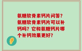 氨糖软骨素钙片问答？氨糖软骨素钙片可以补钙吗？它和氨糖钙片哪个补钙效果更好？