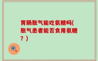 胃肠胀气能吃氨糖吗(胀气患者能否食用氨糖？)