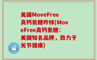 美国MoveFree高钙氨糖咋样(MoveFree高钙氨糖：美国知名品牌，致力于关节健康)