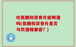吃氨糖和肾骨片能喝酒吗(氨糖和肾骨片是否与饮酒相兼容？)