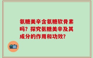 氨糖美辛含氨糖软骨素吗？探究氨糖美辛及其成分的作用和功效？