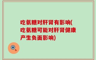 吃氨糖对肝肾有影响(吃氨糖可能对肝肾健康产生负面影响)