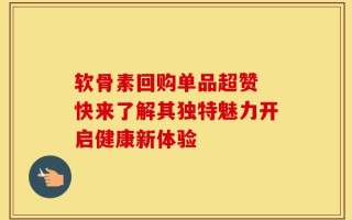 软骨素回购单品超赞 快来了解其独特魅力开启健康新体验