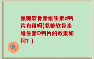 氨糖软骨素维生素d钙片有用吗(氨糖软骨素维生素D钙片的效果如何？)