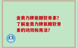 金奥力牌氨糖软骨素？了解金奥力牌氨糖软骨素的功效和用法？