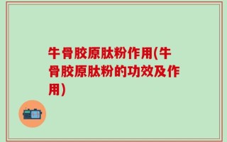 牛骨胶原肽粉作用(牛骨胶原肽粉的功效及作用)