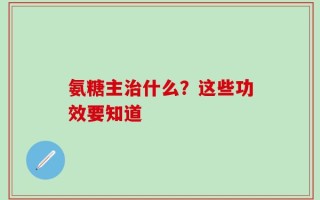 氨糖主治什么？这些功效要知道
