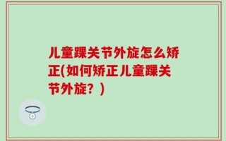 儿童踝关节外旋怎么矫正(如何矫正儿童踝关节外旋？)