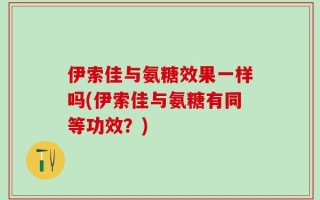 伊索佳与氨糖效果一样吗(伊索佳与氨糖有同等功效？)