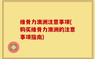 维骨力澳洲注意事项(购买维骨力澳洲的注意事项指南)