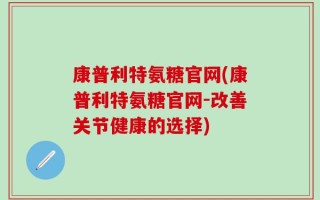 康普利特氨糖官网(康普利特氨糖官网-改善关节健康的选择)