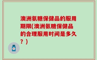 澳洲氨糖保健品的服用期限(澳洲氨糖保健品的合理服用时间是多久？)