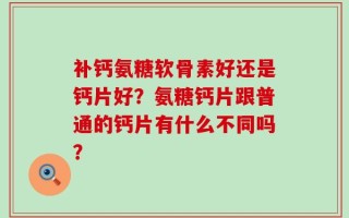 补钙氨糖软骨素好还是钙片好？氨糖钙片跟普通的钙片有什么不同吗？