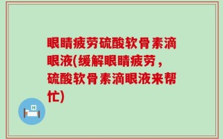 眼睛疲劳硫酸软骨素滴眼液(缓解眼睛疲劳，硫酸软骨素滴眼液来帮忙)