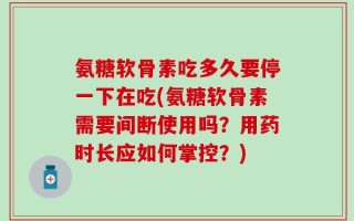氨糖软骨素吃多久要停一下在吃(氨糖软骨素需要间断使用吗？用药时长应如何掌控？)