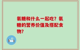 氨糖和什么一起吃？氨糖的营养价值及搭配食物？