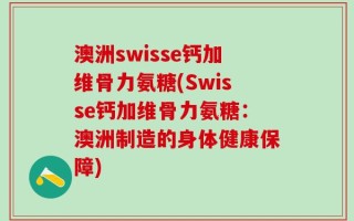 澳洲swisse钙加维骨力氨糖(Swisse钙加维骨力氨糖：澳洲制造的身体健康保障)