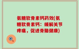 氨糖软骨素钙药效(氨糖软骨素钙：缓解关节疼痛，促进骨骼健康)
