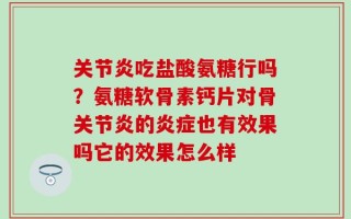 关节炎吃盐酸氨糖行吗？氨糖软骨素钙片对骨关节炎的炎症也有效果吗它的效果怎么样