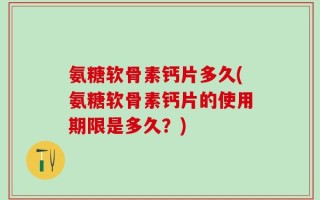 氨糖软骨素钙片多久(氨糖软骨素钙片的使用期限是多久？)