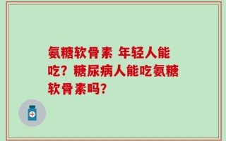 氨糖软骨素 年轻人能吃？糖尿病人能吃氨糖软骨素吗？