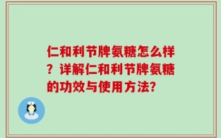 仁和利节牌氨糖怎么样？详解仁和利节牌氨糖的功效与使用方法？