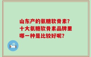 山东产的氨糖软骨素？十大氨糖软骨素品牌里哪一种是比较好呢？