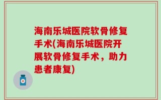 海南乐城医院软骨修复手术(海南乐城医院开展软骨修复手术，助力患者康复)