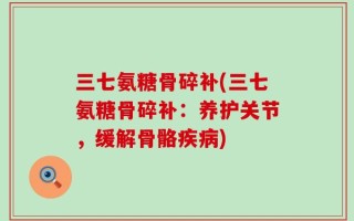 三七氨糖骨碎补(三七氨糖骨碎补：养护关节，缓解骨骼疾病)