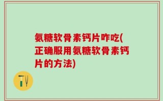 氨糖软骨素钙片咋吃(正确服用氨糖软骨素钙片的方法)